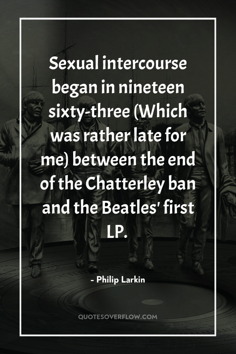 Sexual intercourse began in nineteen sixty-three (Which was rather late...
