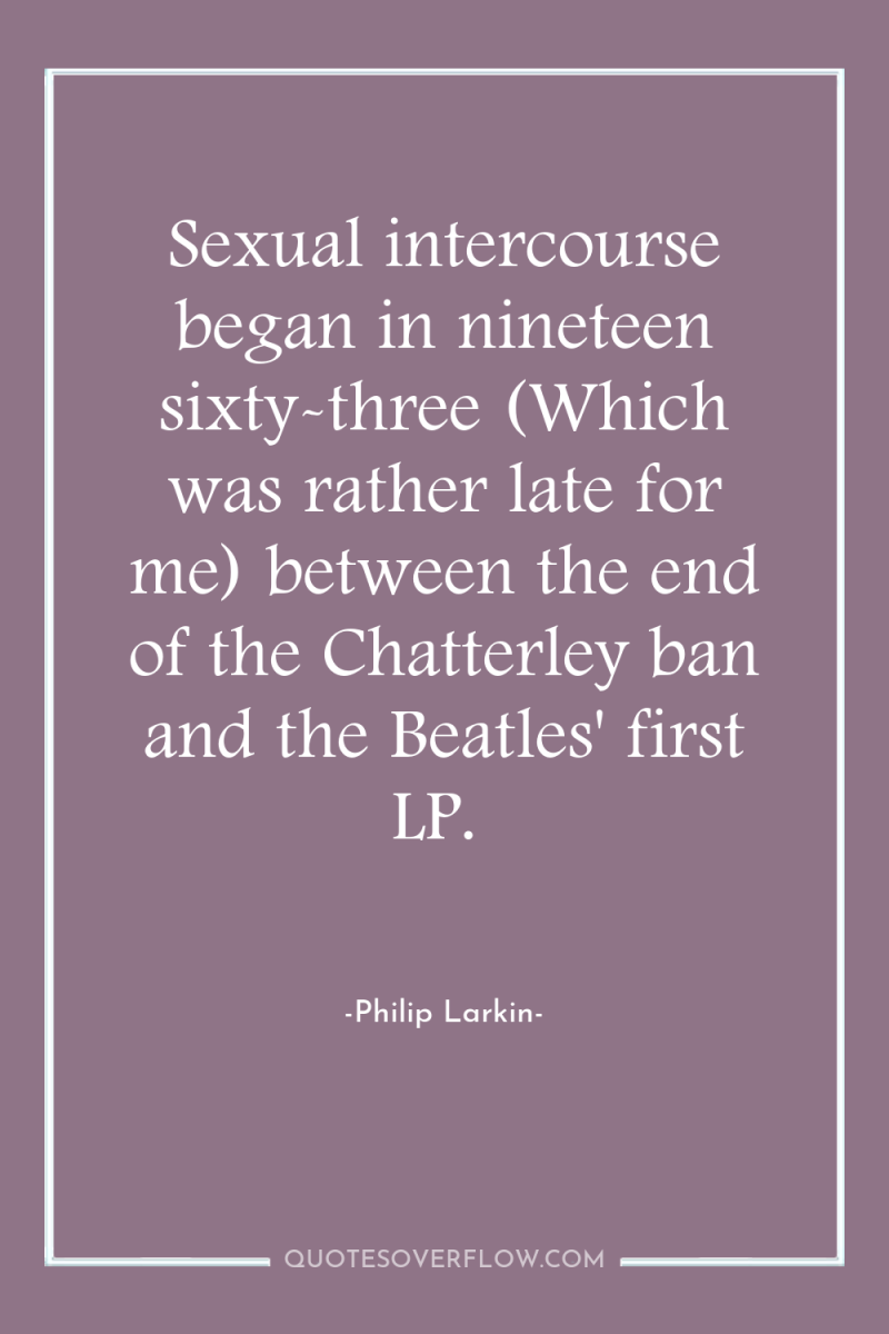 Sexual intercourse began in nineteen sixty-three (Which was rather late...