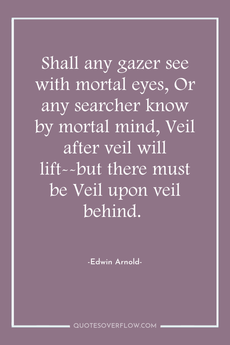 Shall any gazer see with mortal eyes, Or any searcher...