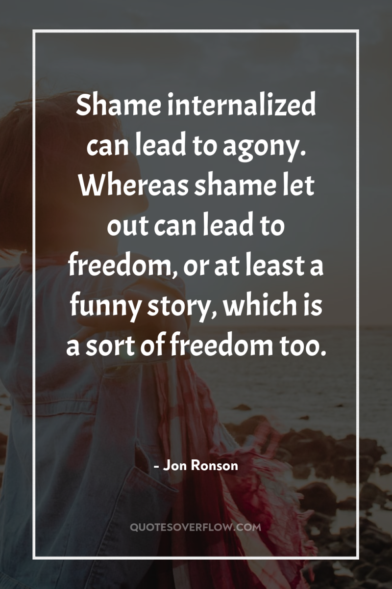 Shame internalized can lead to agony. Whereas shame let out...