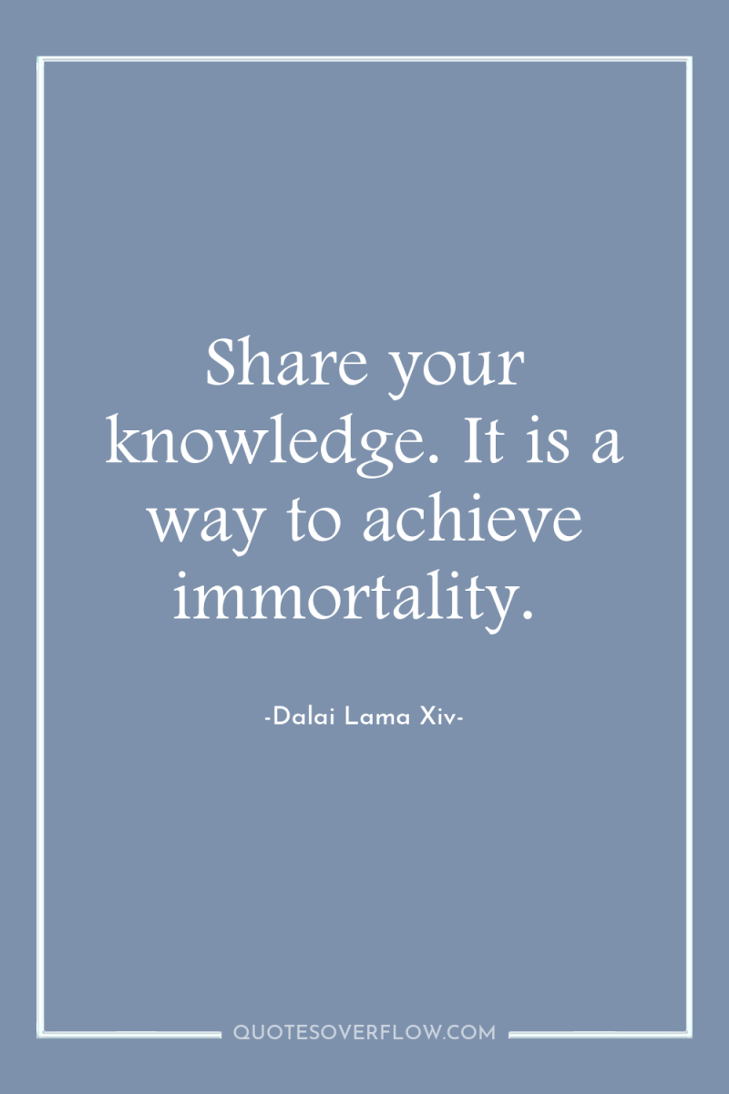 Share your knowledge. It is a way to achieve immortality. 