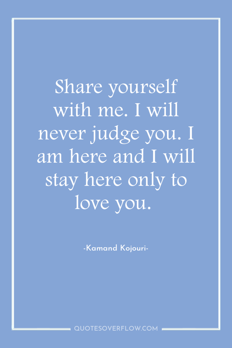 Share yourself with me. I will never judge you. I...