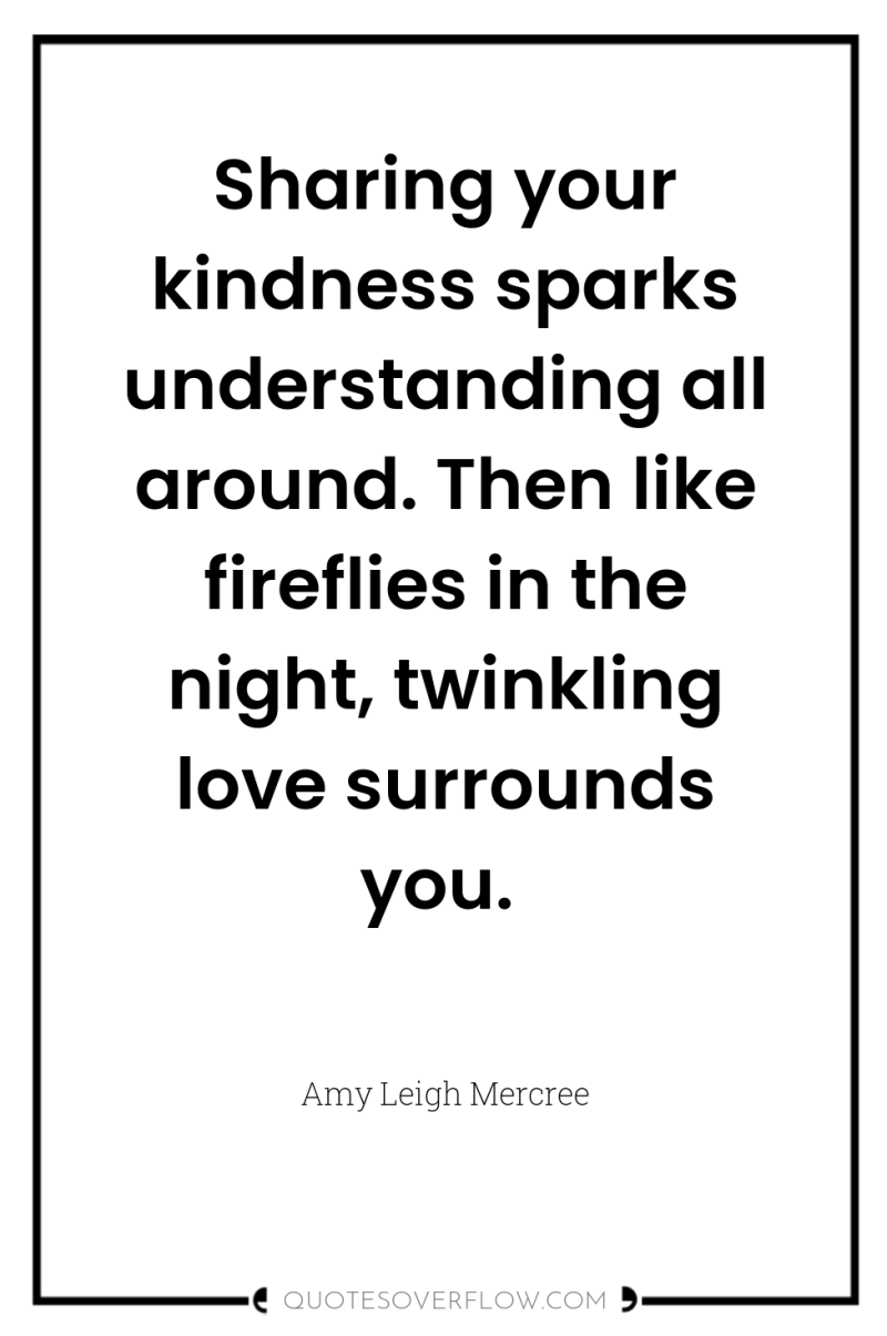 Sharing your kindness sparks understanding all around. Then like fireflies...