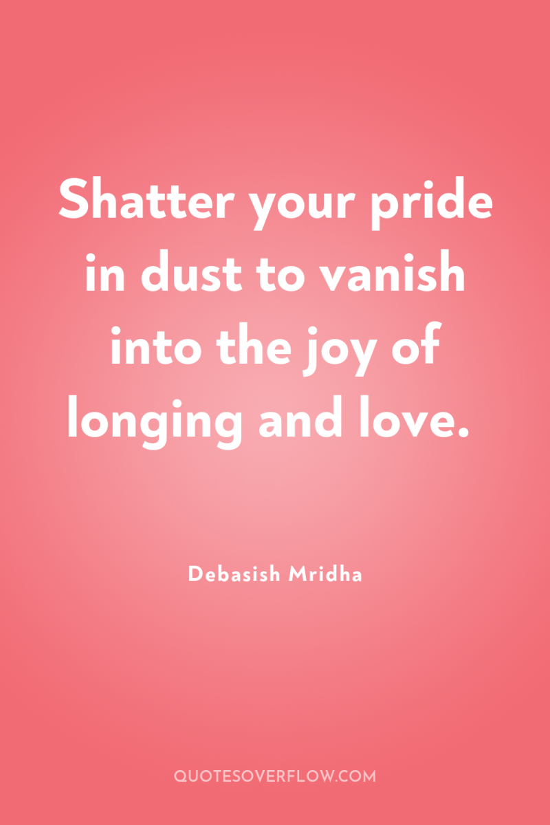 Shatter your pride in dust to vanish into the joy...