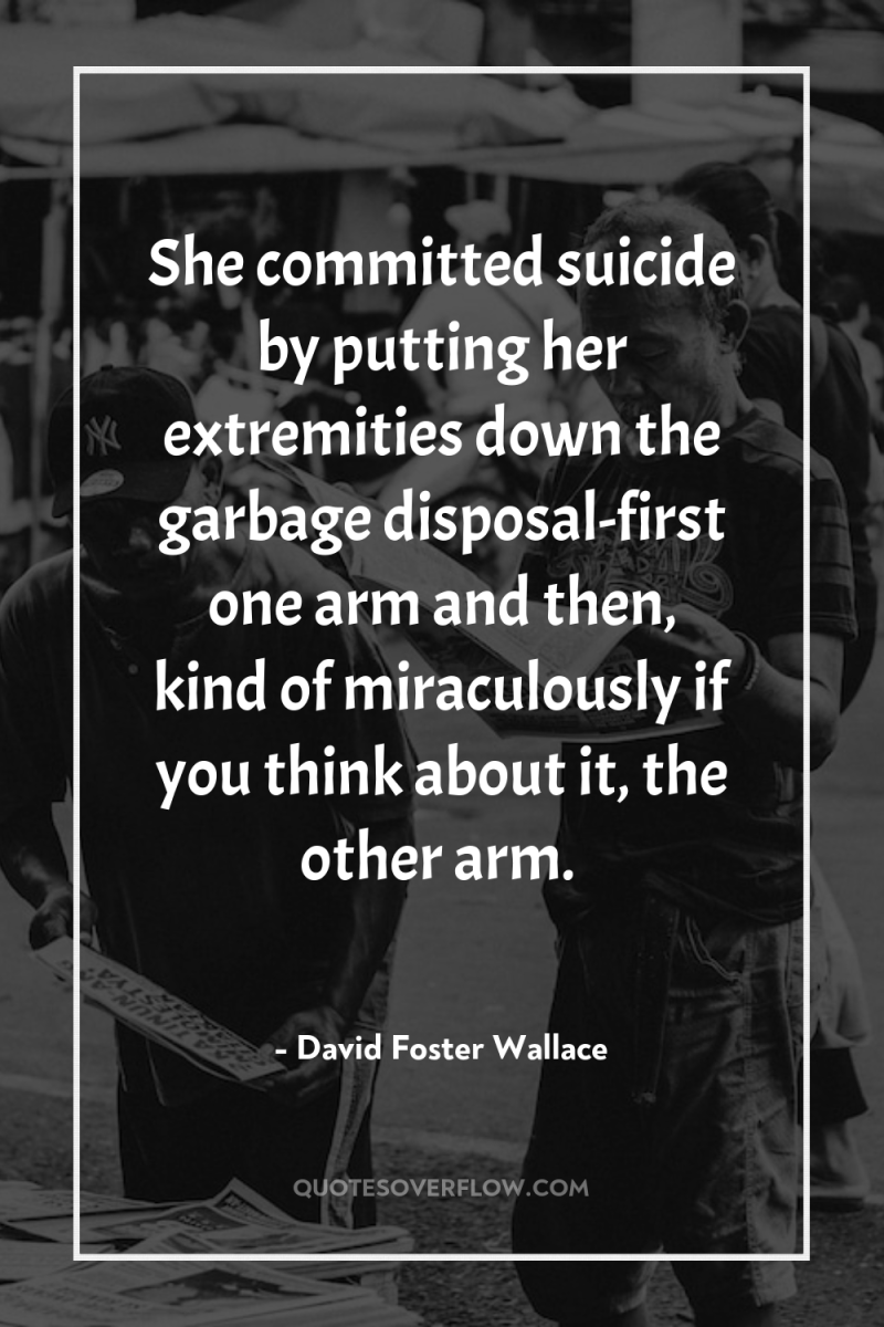 She committed suicide by putting her extremities down the garbage...
