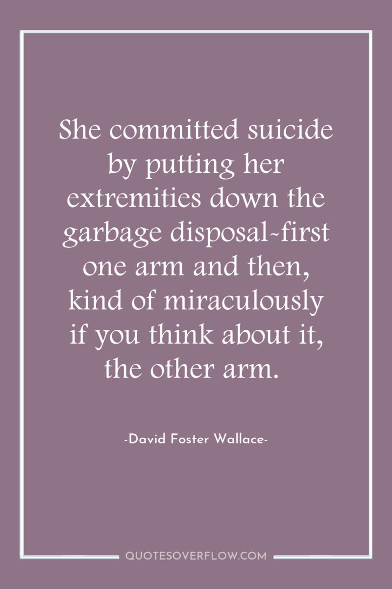 She committed suicide by putting her extremities down the garbage...