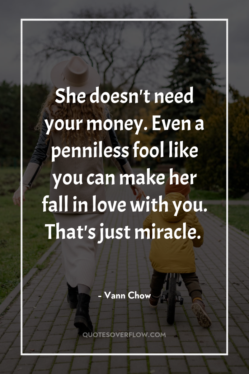 She doesn't need your money. Even a penniless fool like...