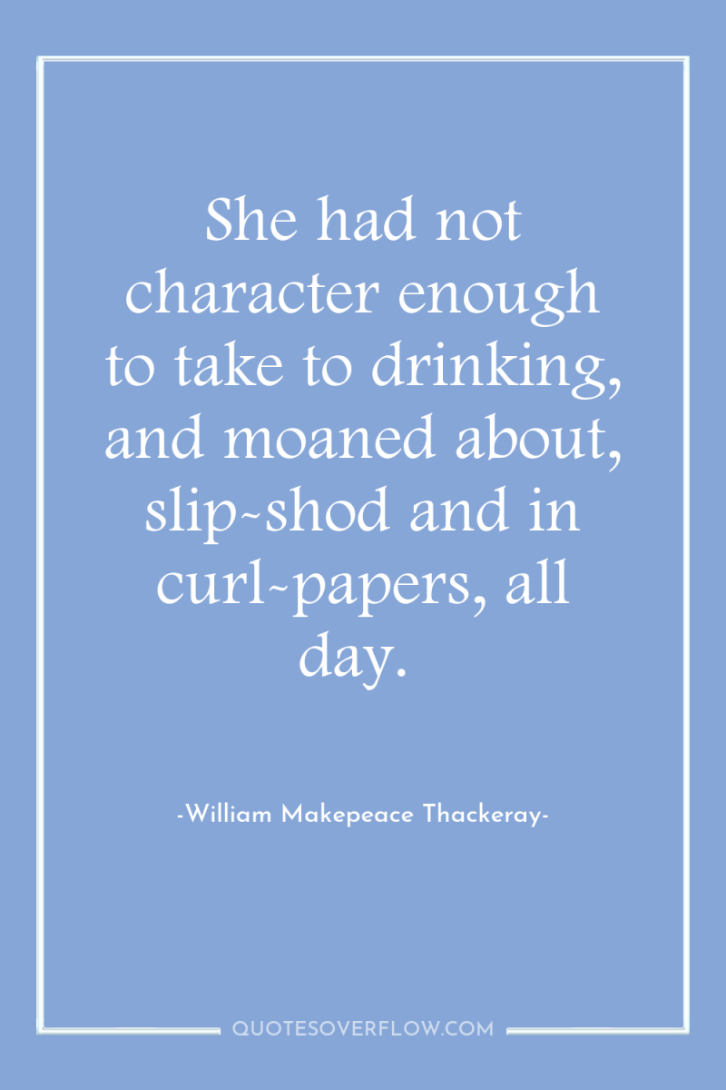 She had not character enough to take to drinking, and...