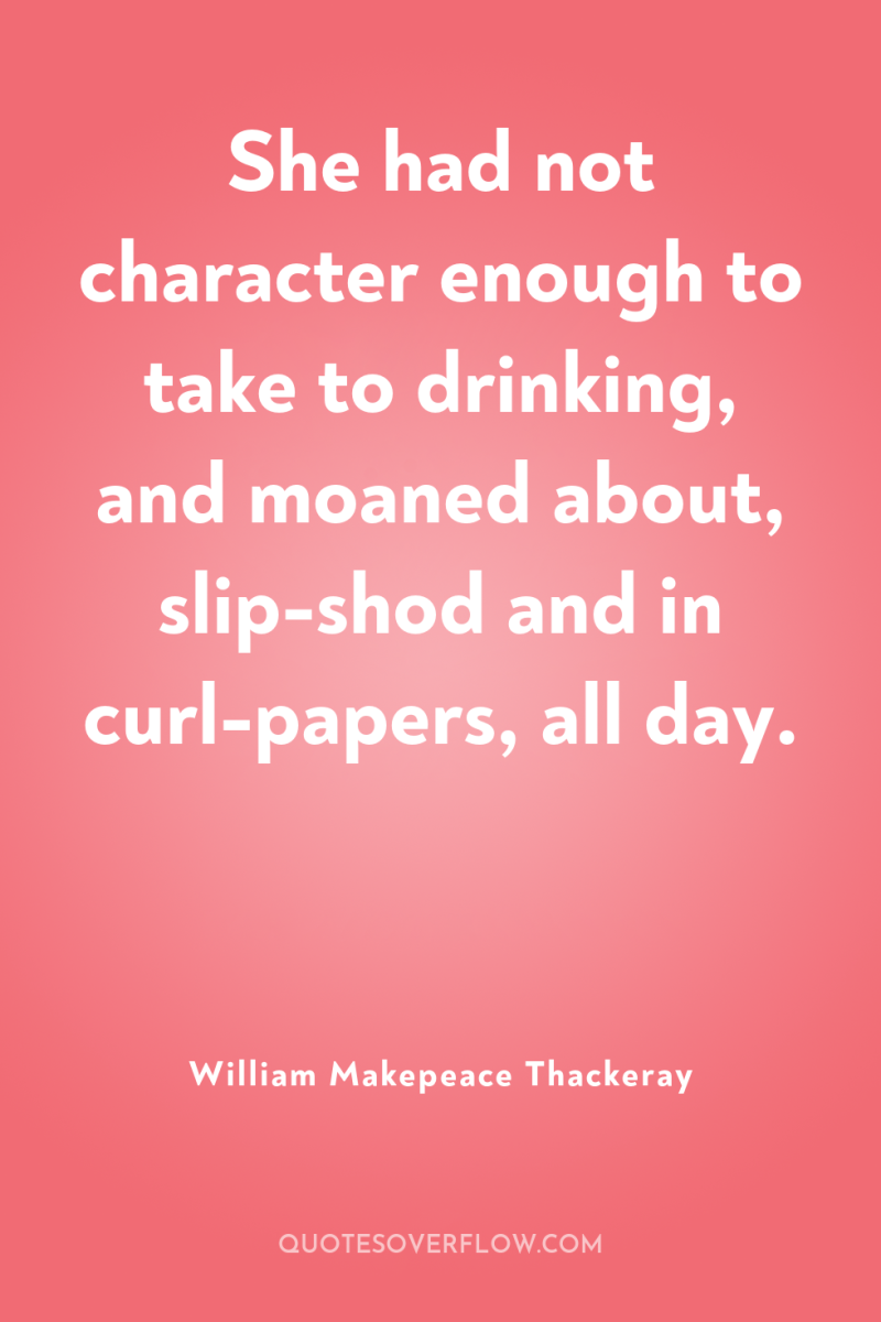 She had not character enough to take to drinking, and...
