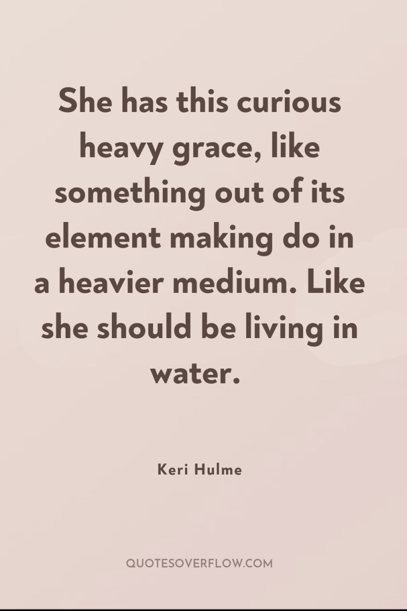 She has this curious heavy grace, like something out of...