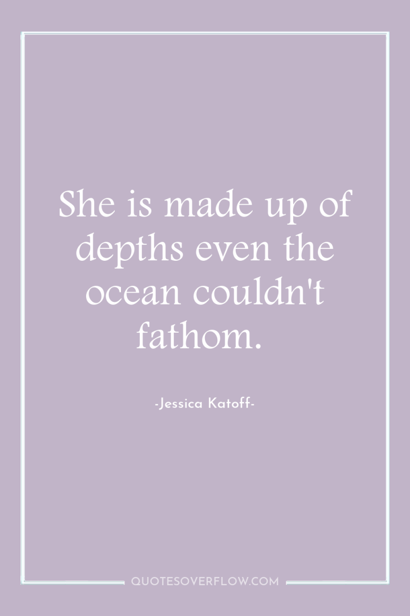 She is made up of depths even the ocean couldn't...