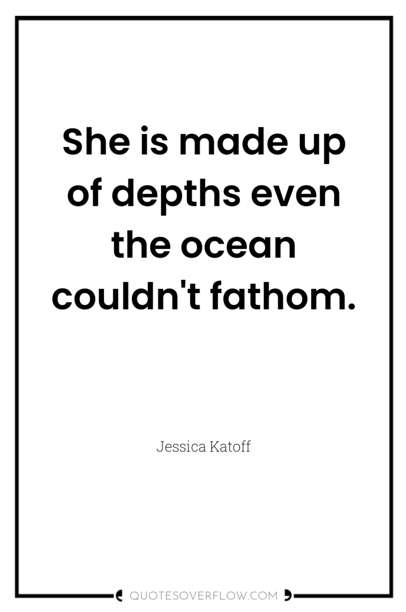 She is made up of depths even the ocean couldn't...
