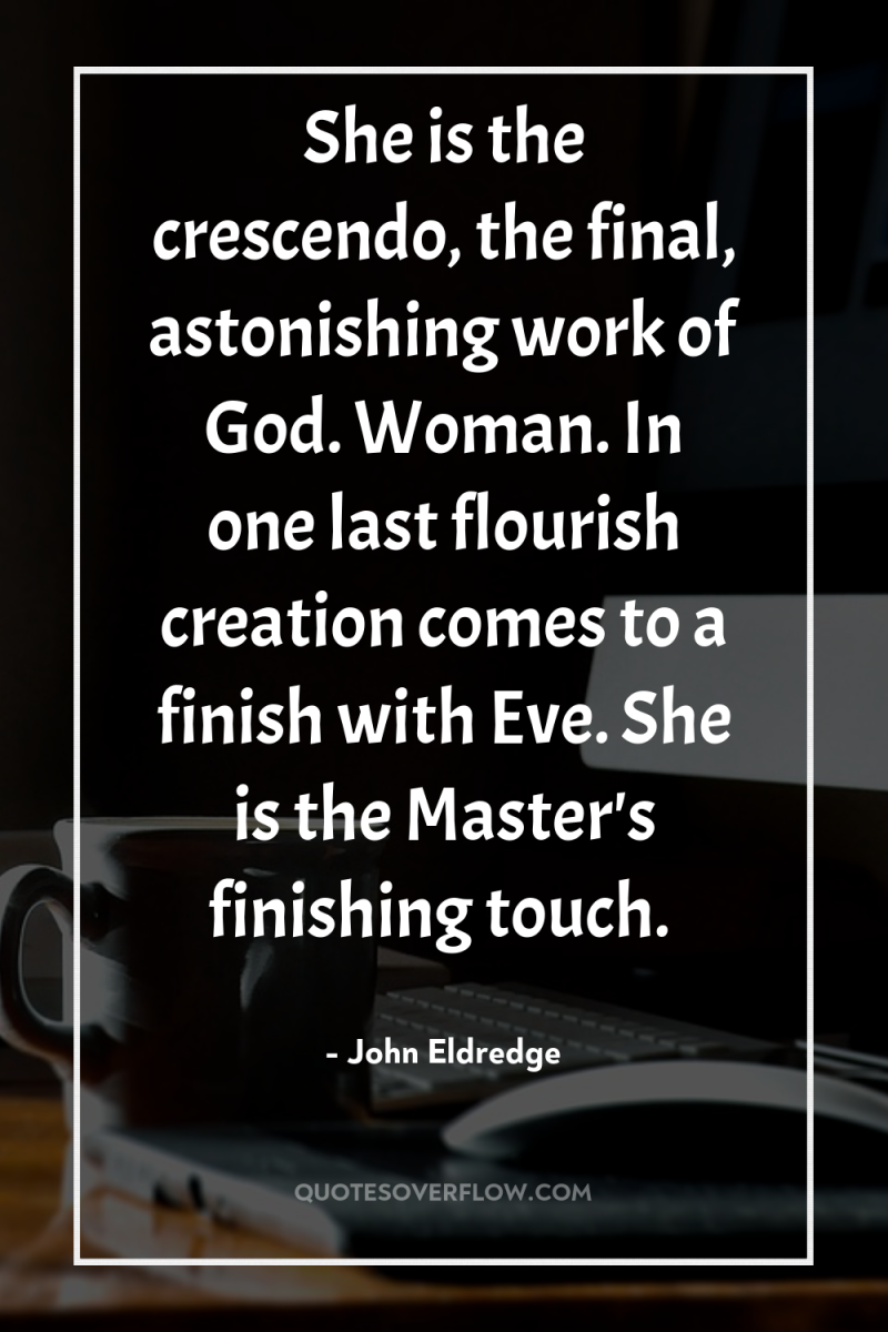 She is the crescendo, the final, astonishing work of God....