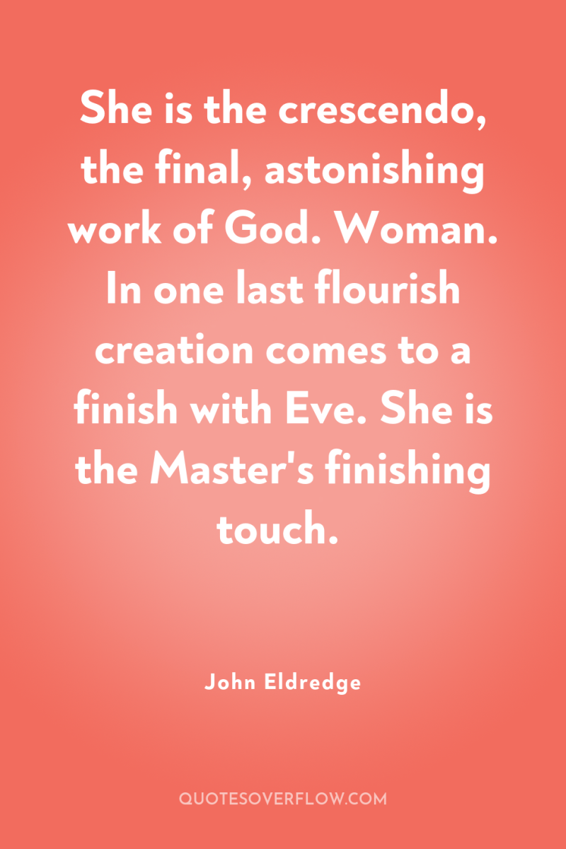She is the crescendo, the final, astonishing work of God....