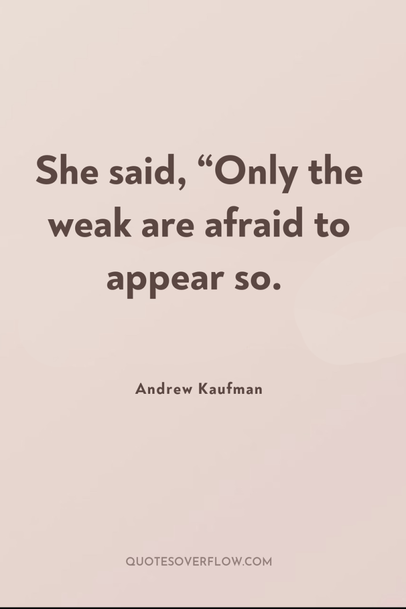 She said, “Only the weak are afraid to appear so. 