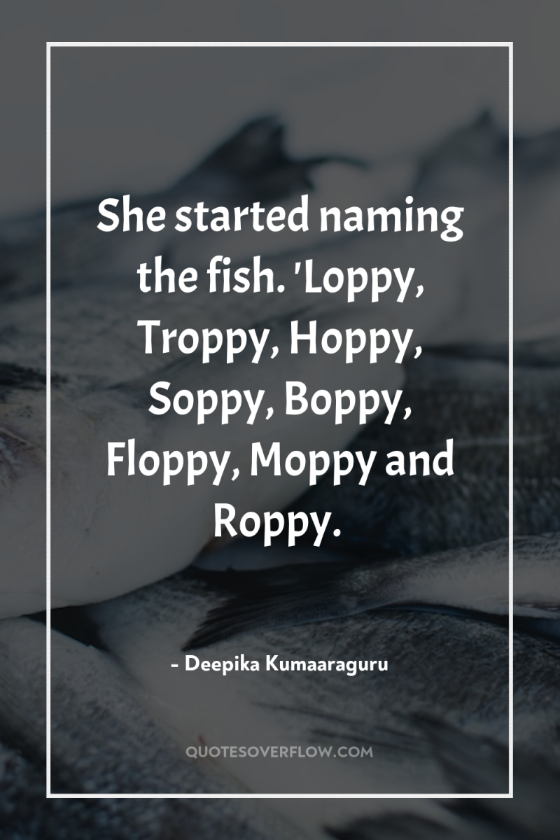 She started naming the fish. 'Loppy, Troppy, Hoppy, Soppy, Boppy,...
