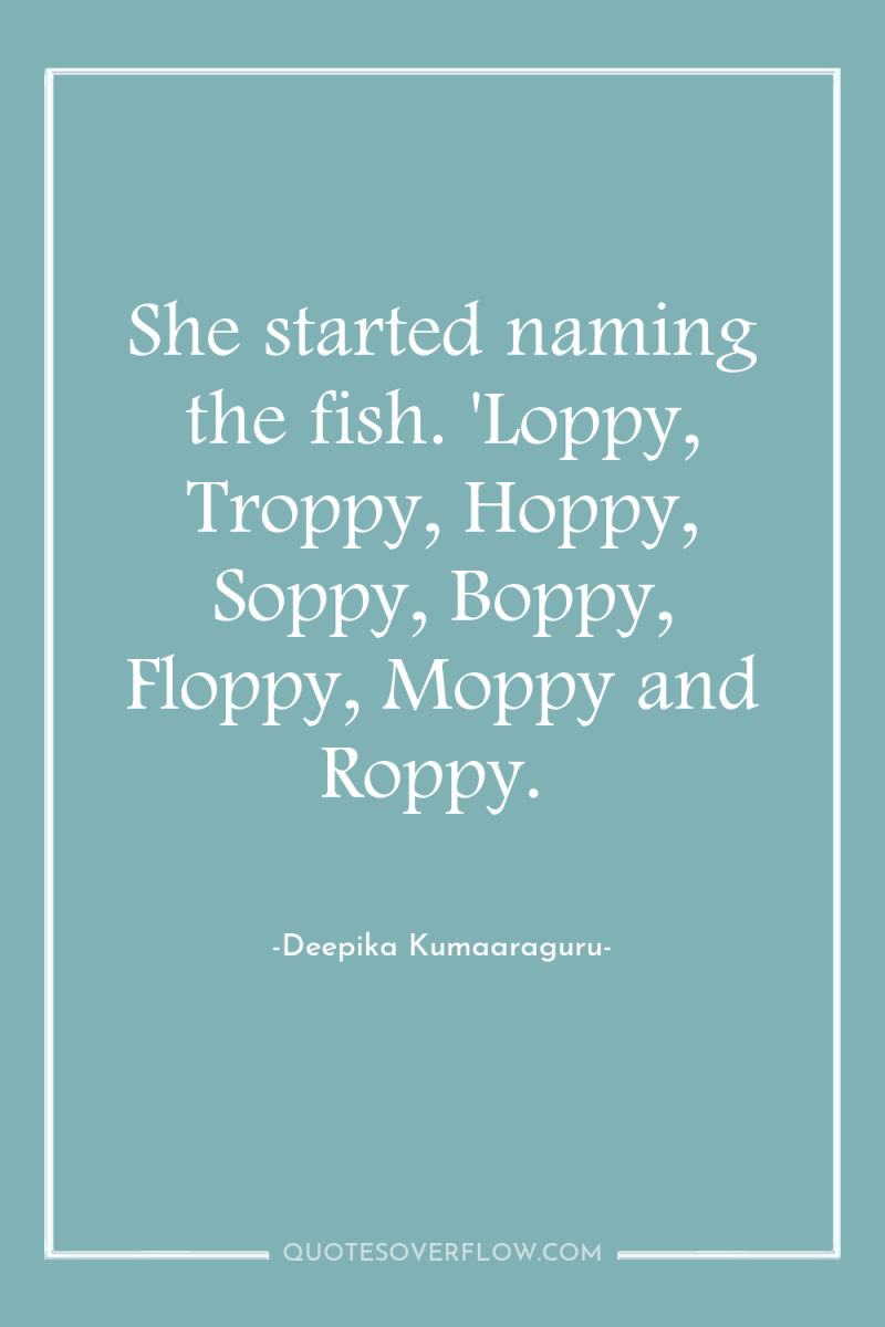 She started naming the fish. 'Loppy, Troppy, Hoppy, Soppy, Boppy,...