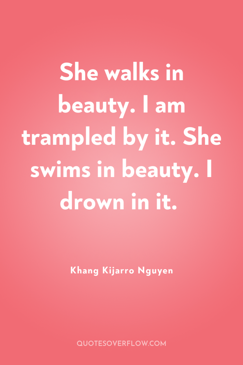 She walks in beauty. I am trampled by it. She...