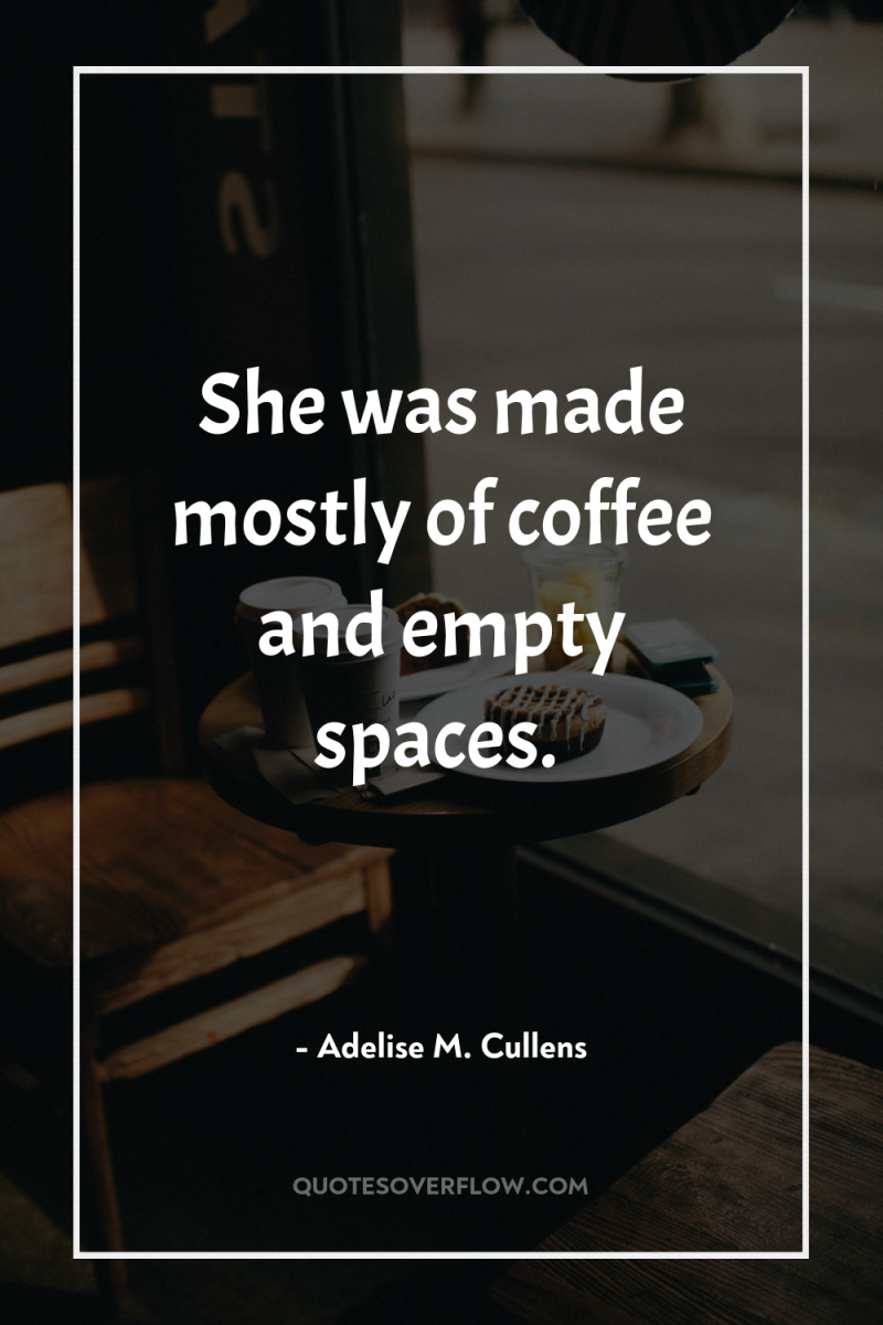 She was made mostly of coffee and empty spaces. 