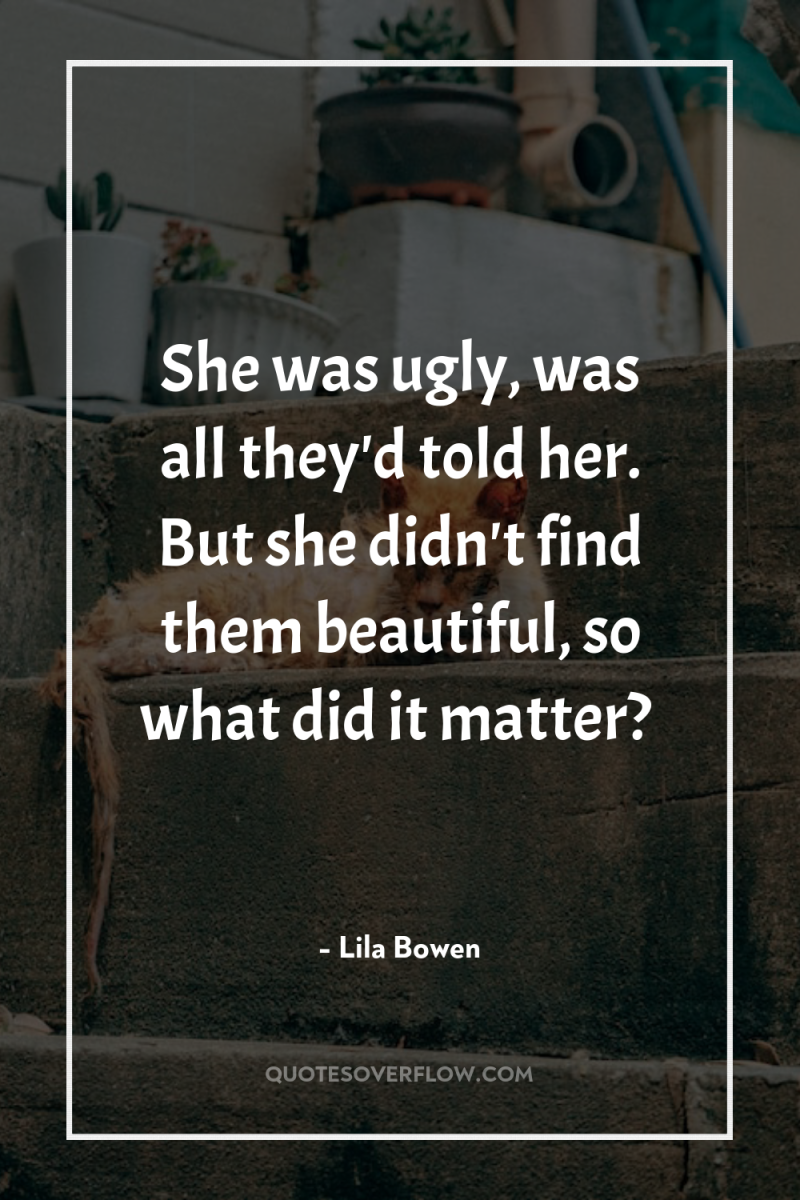 She was ugly, was all they'd told her. But she...