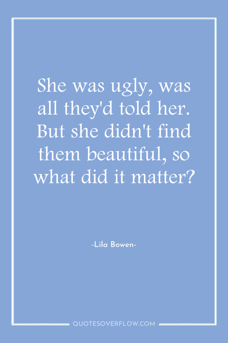 She was ugly, was all they'd told her. But she...