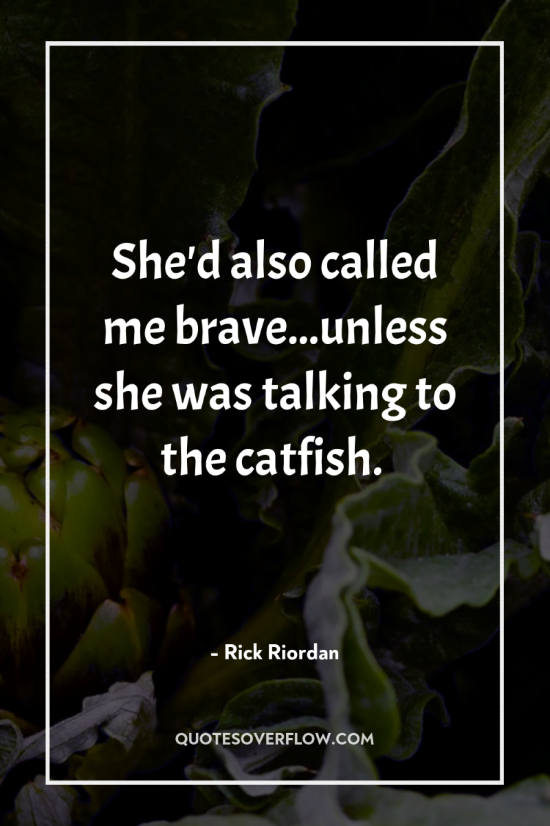 She'd also called me brave...unless she was talking to the...