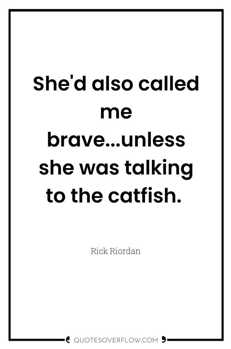 She'd also called me brave...unless she was talking to the...