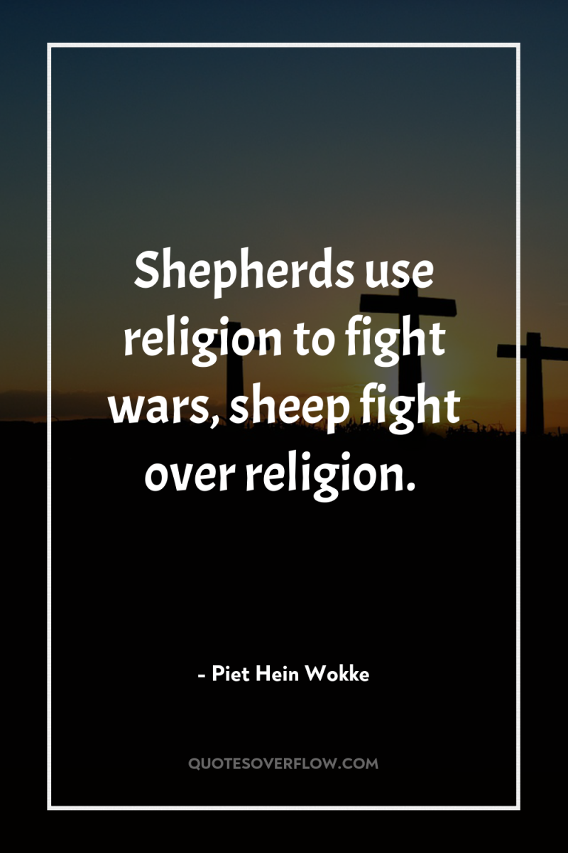 Shepherds use religion to fight wars, sheep fight over religion. 