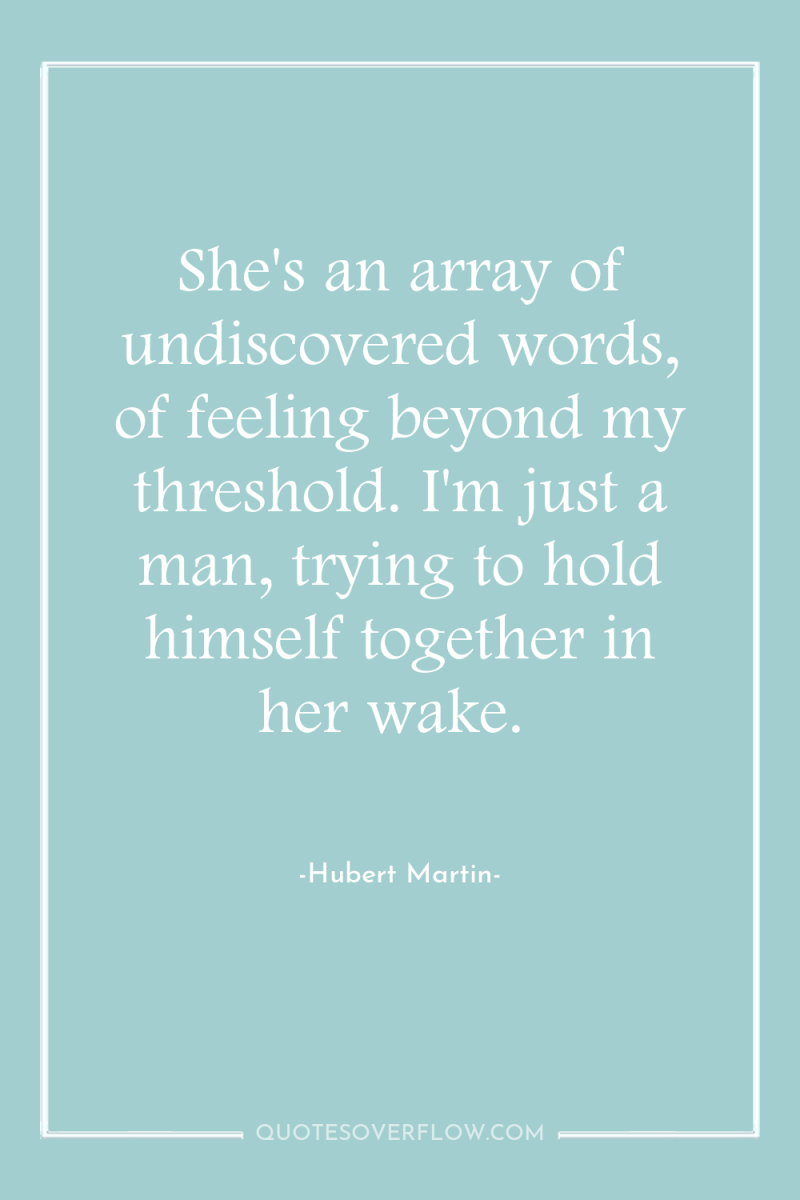She's an array of undiscovered words, of feeling beyond my...