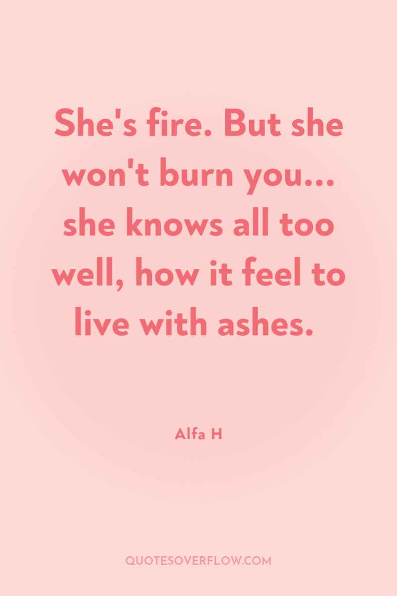 She's fire. But she won't burn you... she knows all...