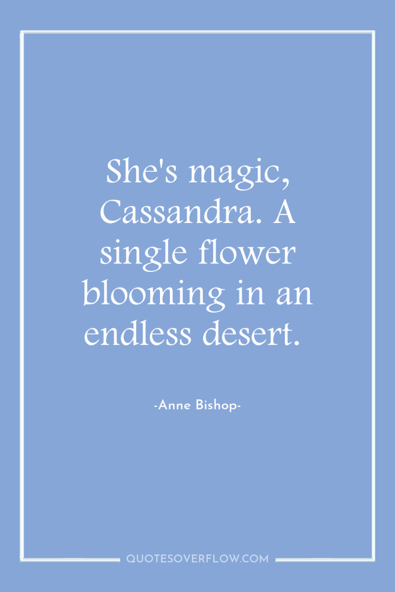 She's magic, Cassandra. A single flower blooming in an endless...