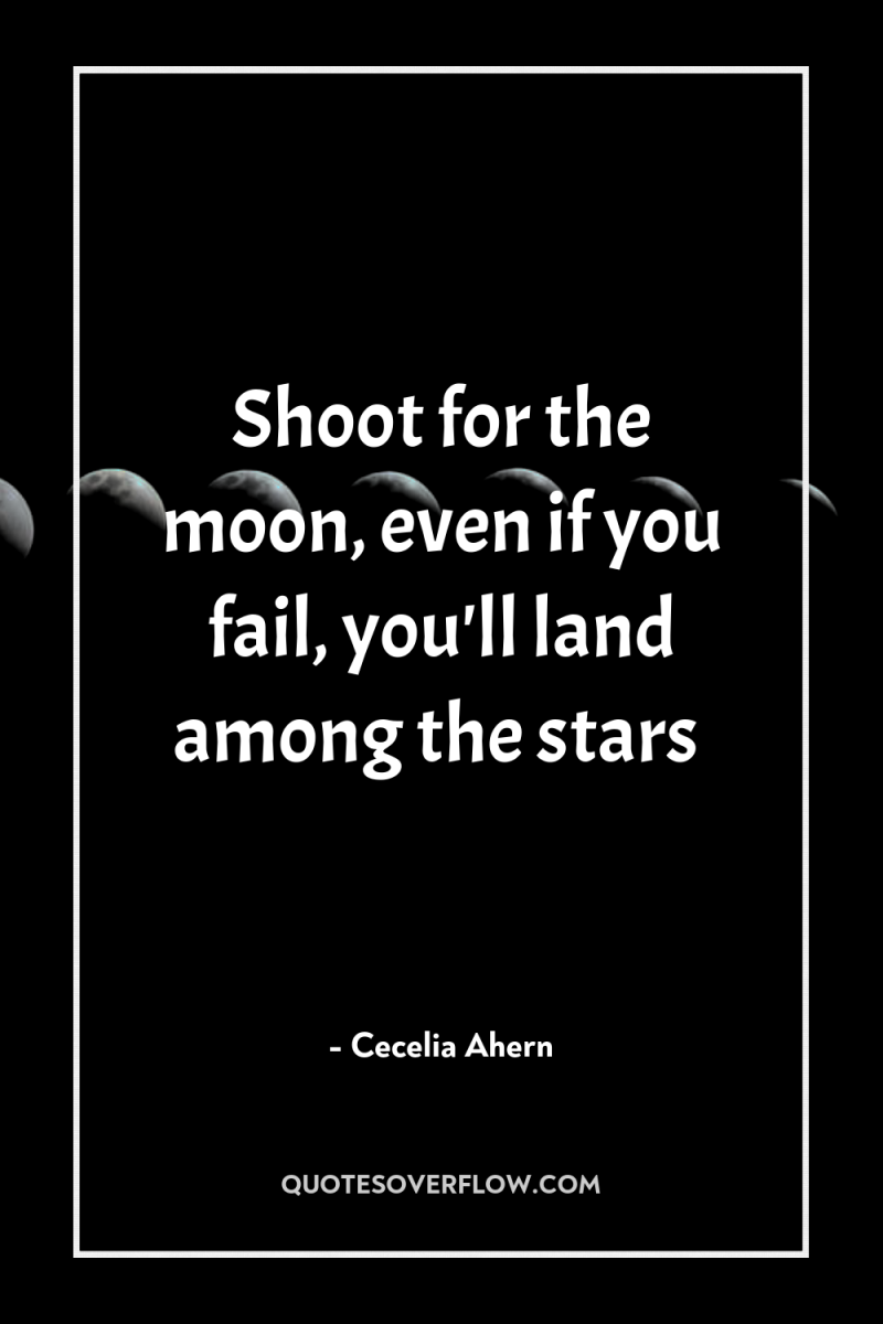 Shoot for the moon, even if you fail, you'll land...