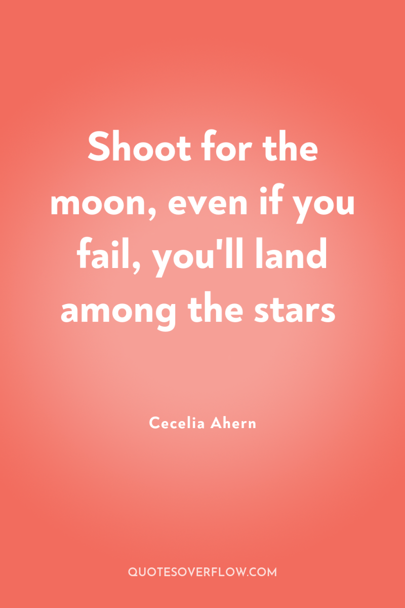 Shoot for the moon, even if you fail, you'll land...