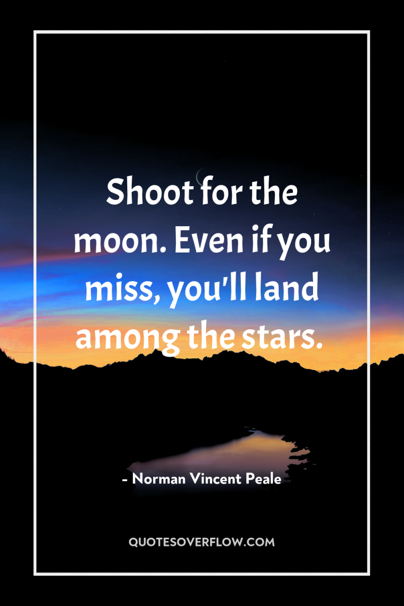 Shoot for the moon. Even if you miss, you'll land...