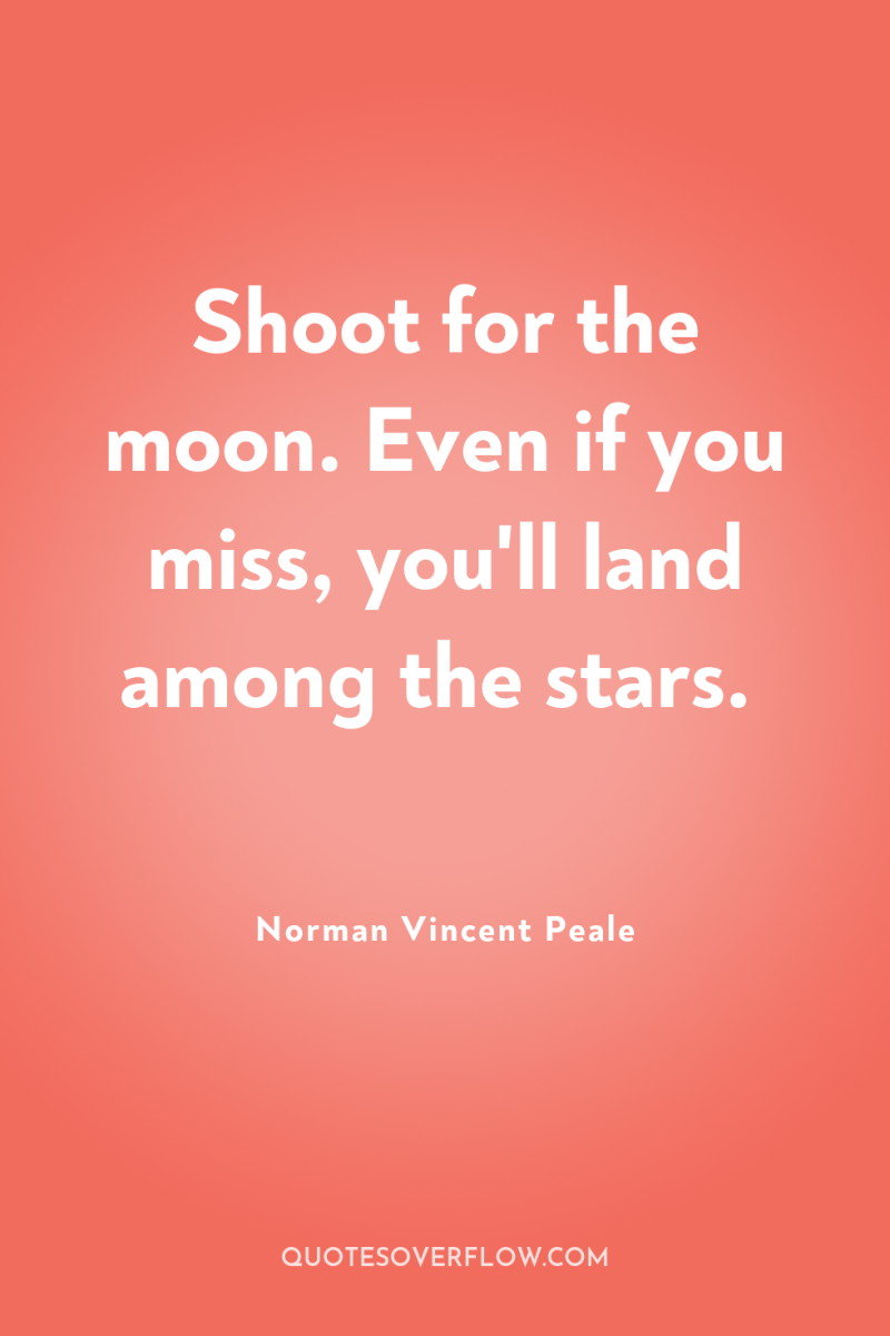 Shoot for the moon. Even if you miss, you'll land...
