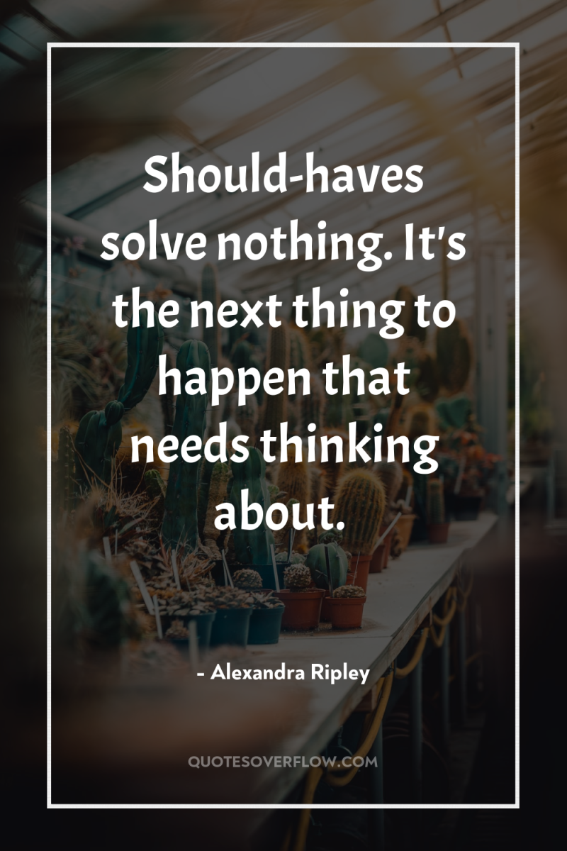 Should-haves solve nothing. It's the next thing to happen that...