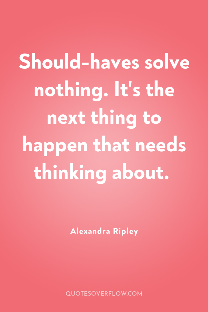 Should-haves solve nothing. It's the next thing to happen that...