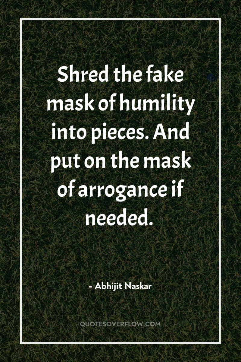 Shred the fake mask of humility into pieces. And put...
