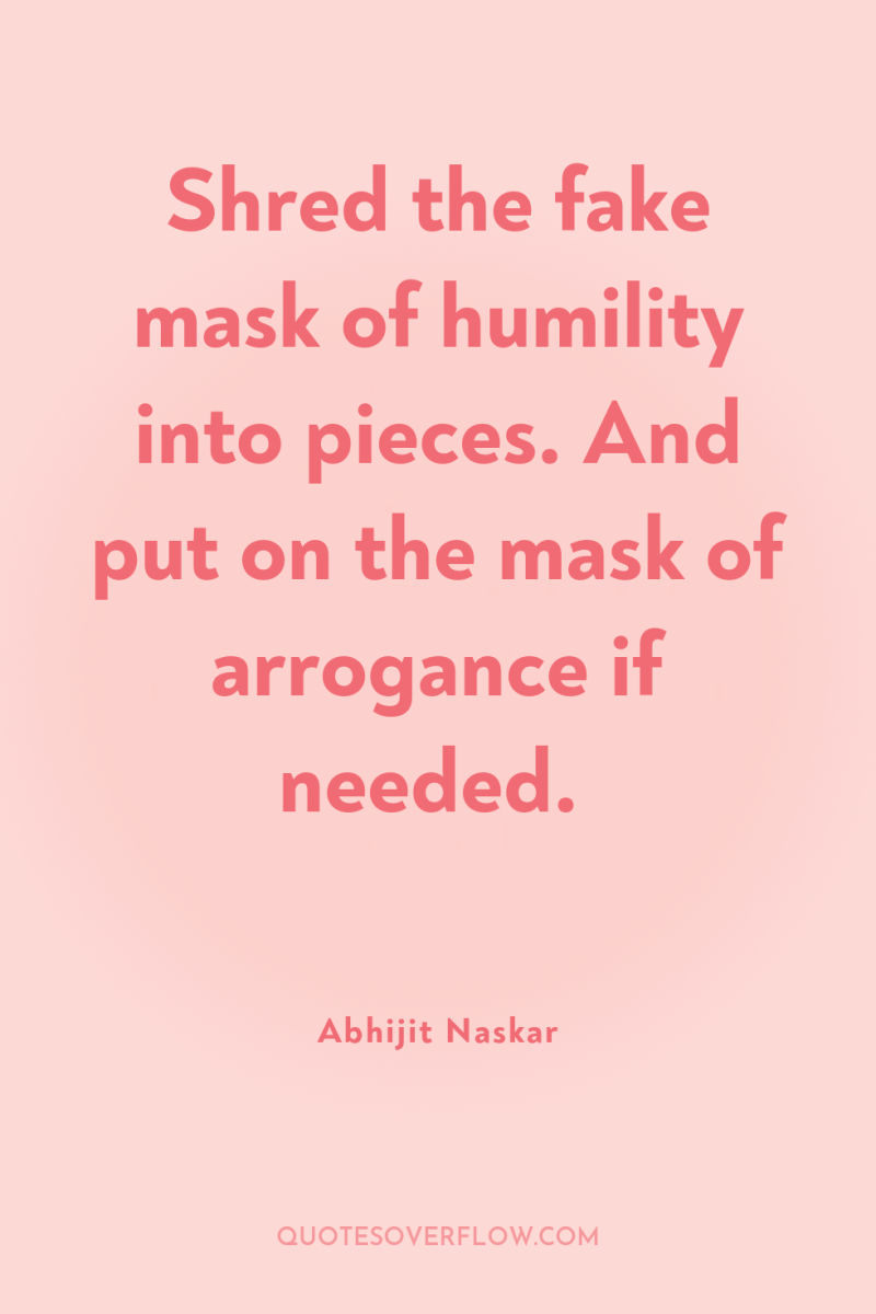 Shred the fake mask of humility into pieces. And put...