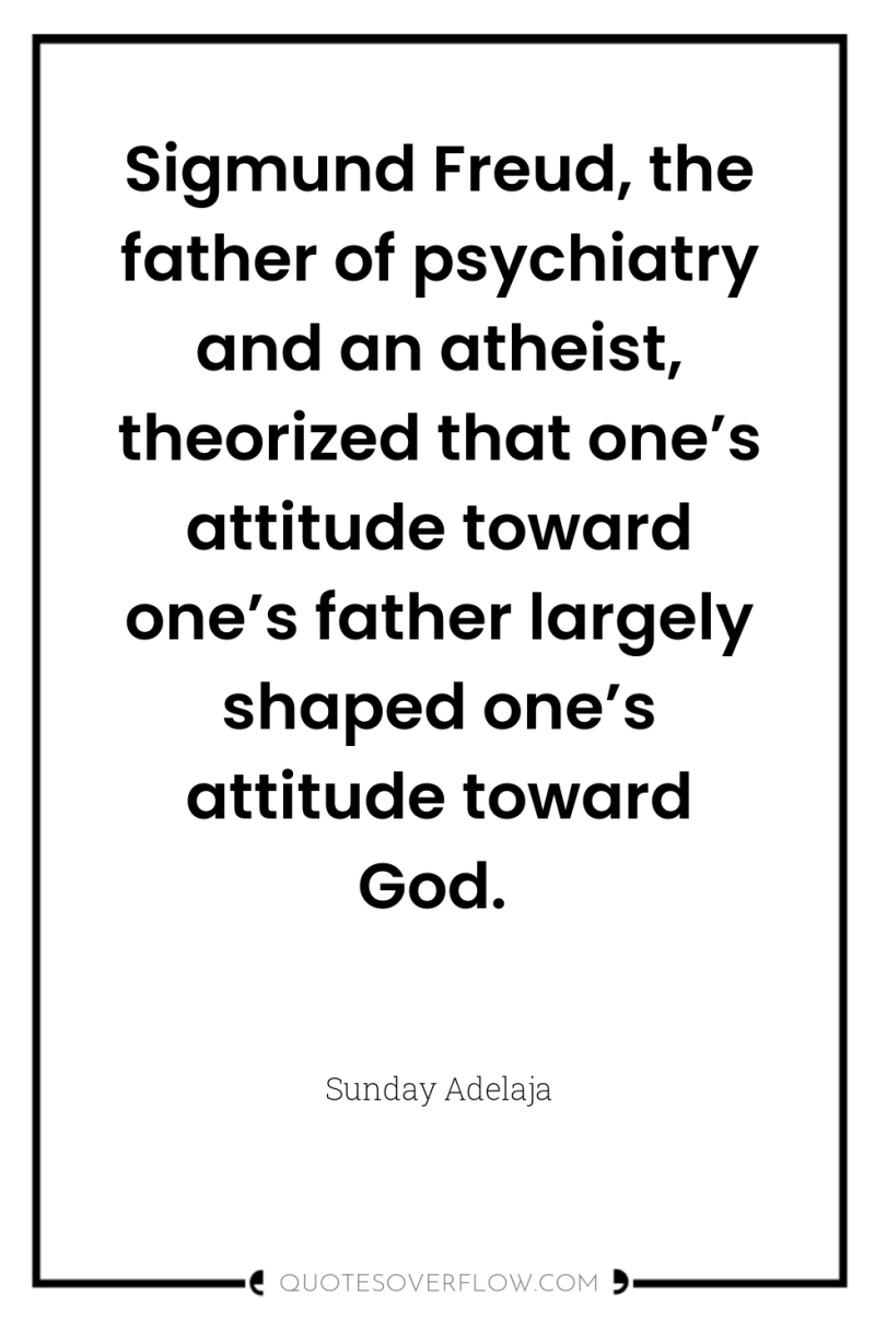 Sigmund Freud, the father of psychiatry and an atheist, theorized...