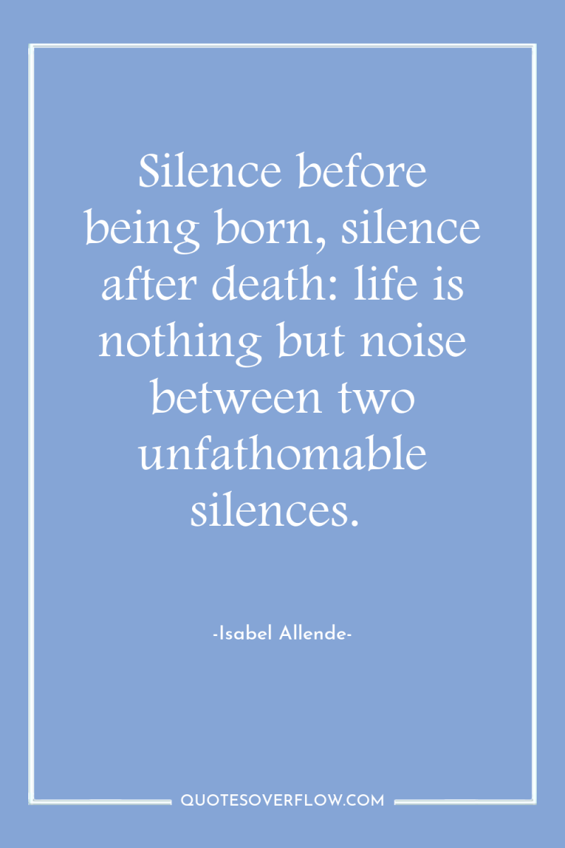 Silence before being born, silence after death: life is nothing...