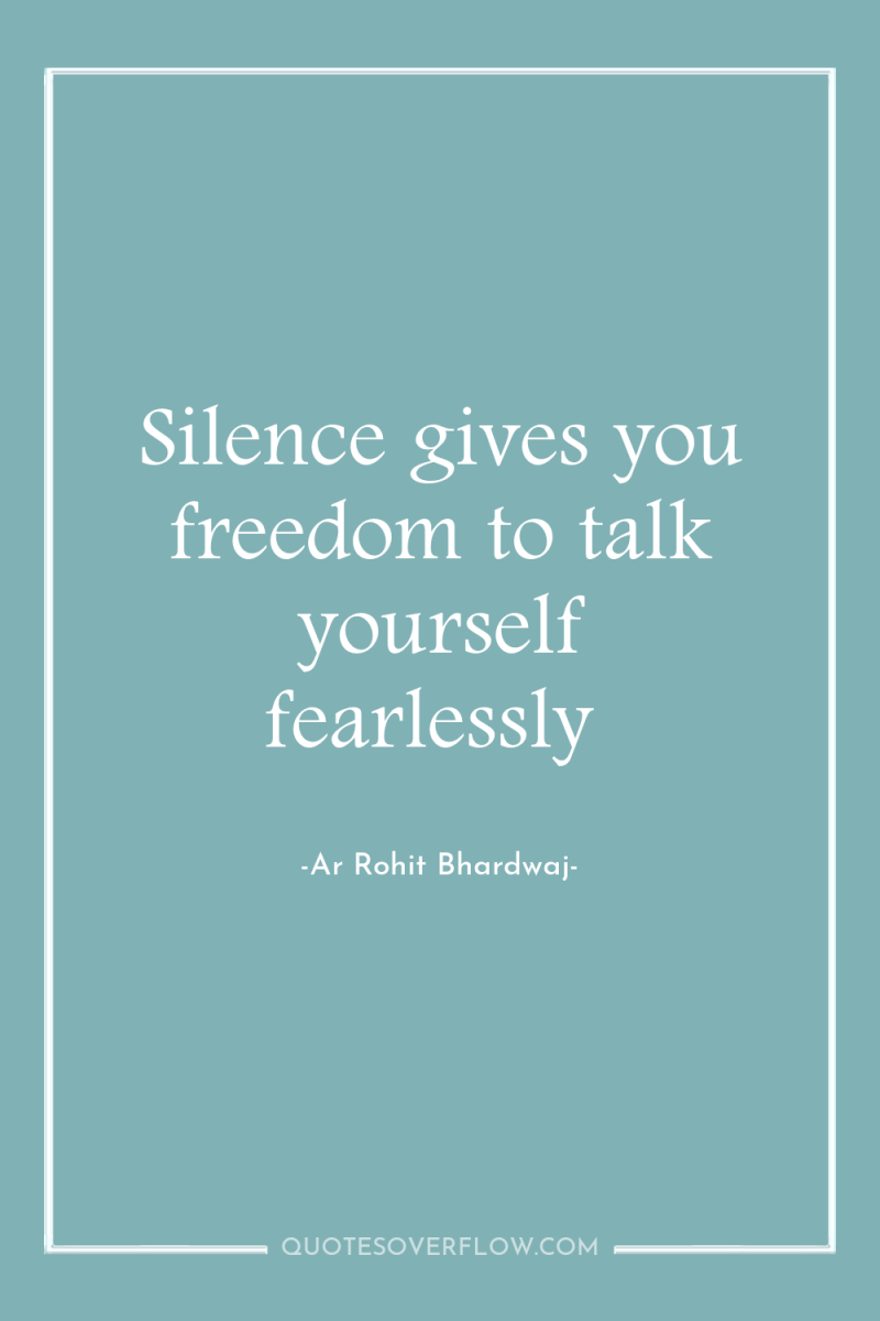 Silence gives you freedom to talk yourself fearlessly 