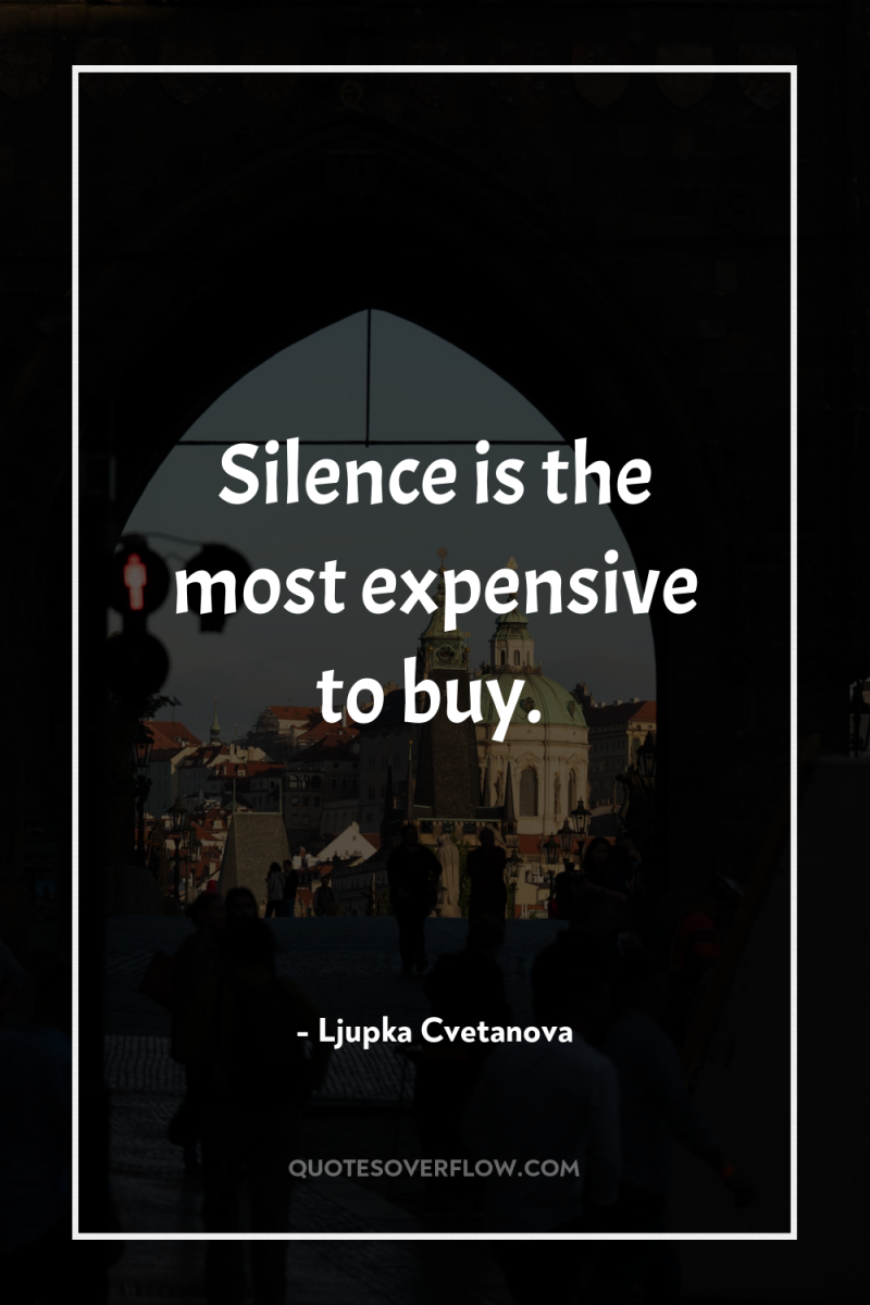 Silence is the most expensive to buy. 