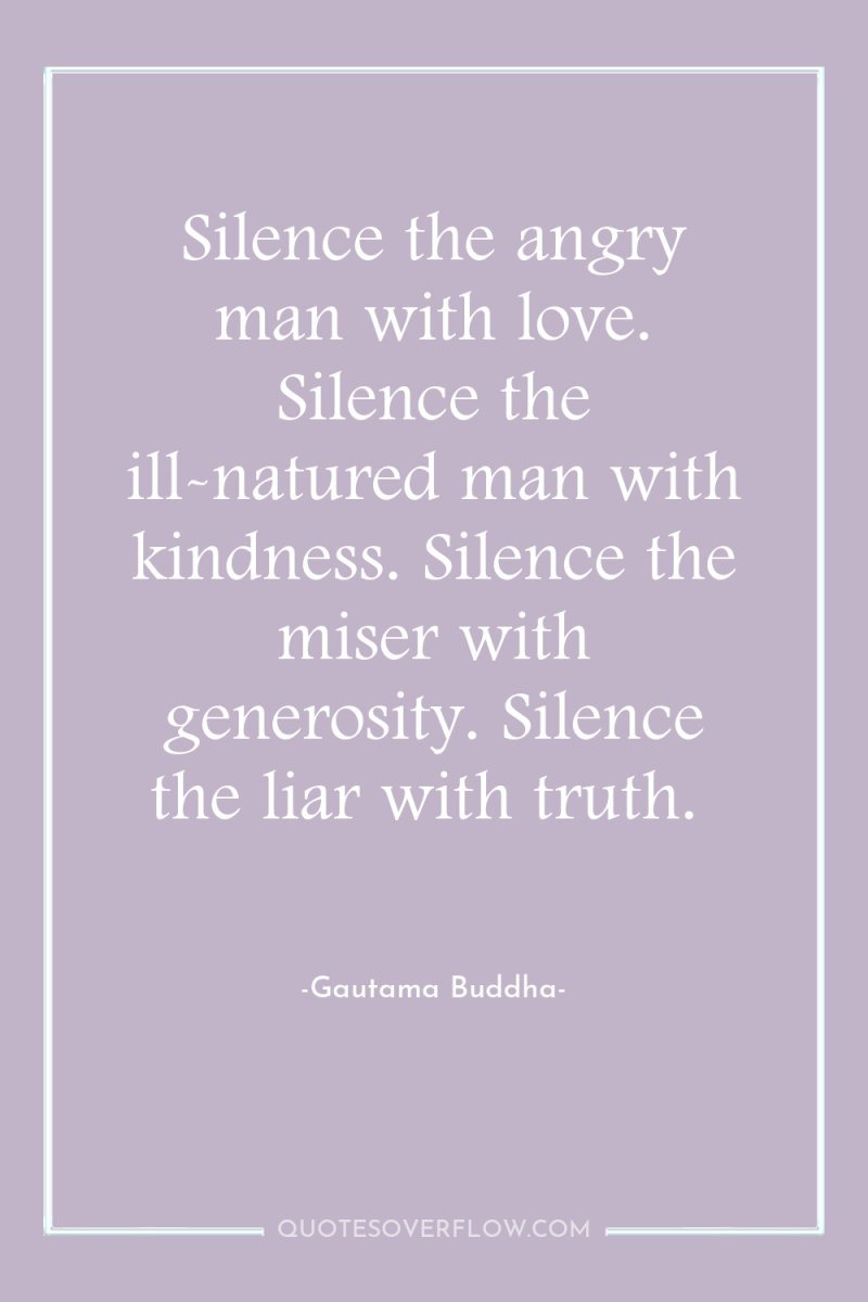 Silence the angry man with love. Silence the ill-natured man...