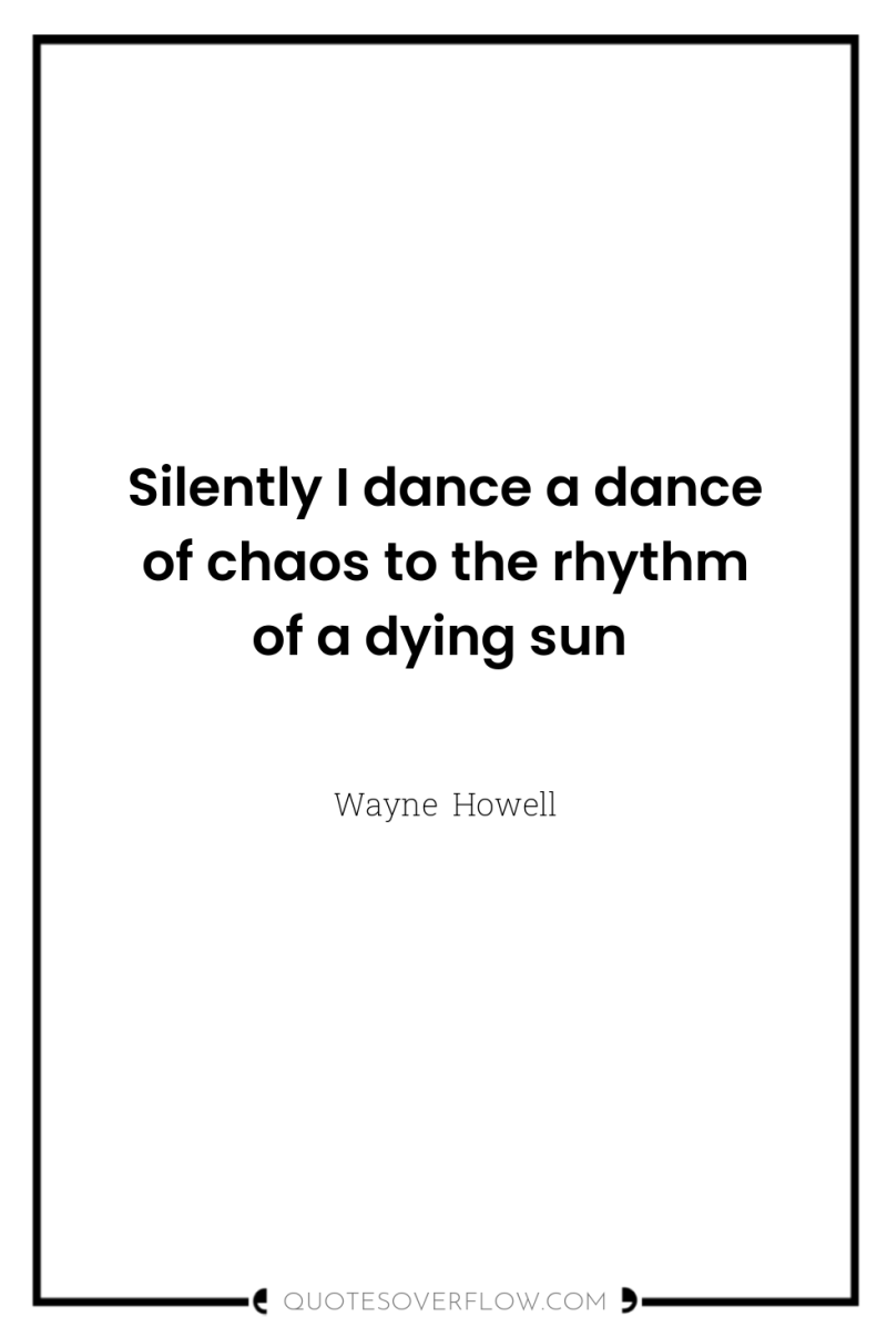 Silently I dance a dance of chaos to the rhythm...