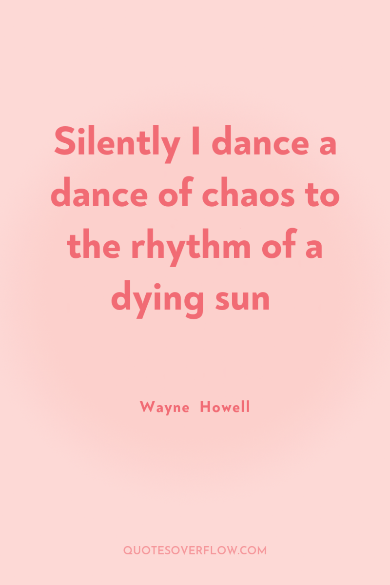 Silently I dance a dance of chaos to the rhythm...
