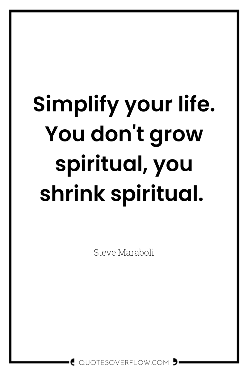 Simplify your life. You don't grow spiritual, you shrink spiritual. 