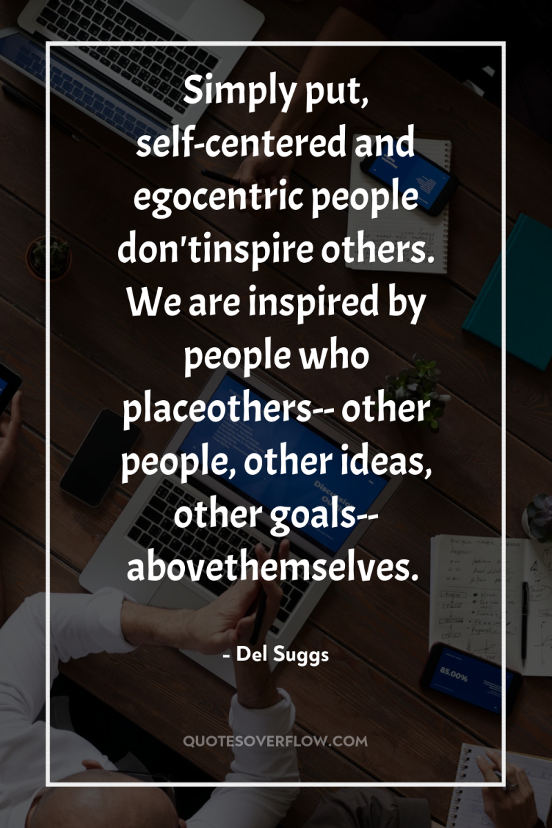 Simply put, self-centered and egocentric people don'tinspire others. We are...