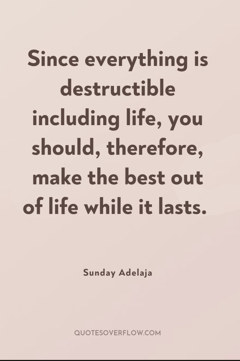 Since everything is destructible including life, you should, therefore, make...