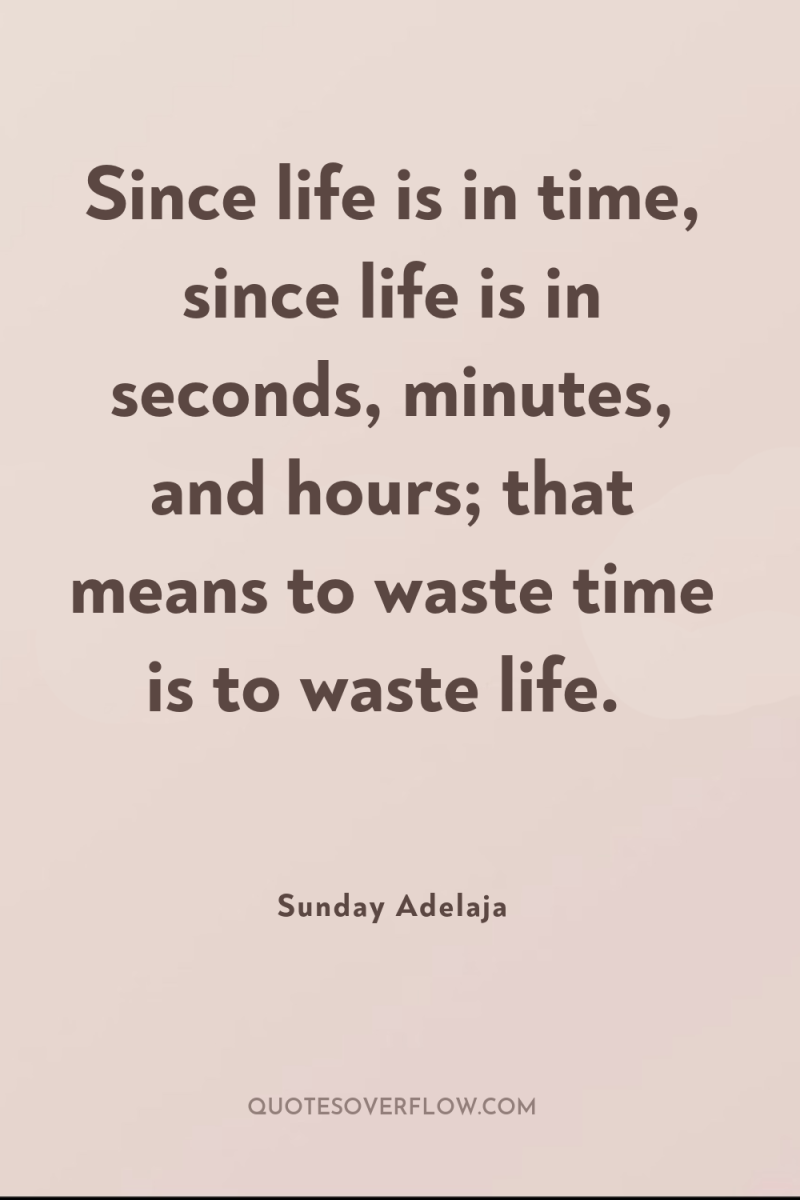 Since life is in time, since life is in seconds,...